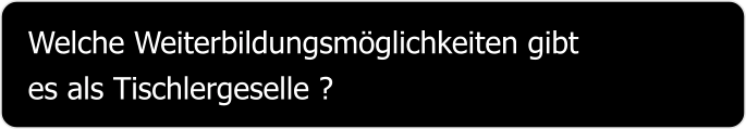 Welche Weiterbildungsmöglichkeiten gibt es als Tischlergeselle ?